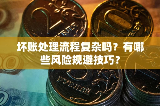 北京坏账处理流程复杂吗？有哪些风险规避技巧？