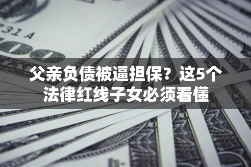 北京父亲负债被逼担保？这5个法律红线子女必须看懂