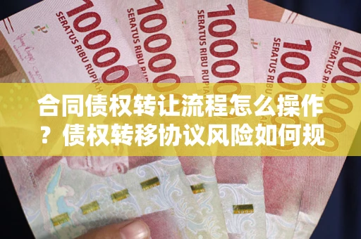 北京合同债权转让流程怎么操作？债权转移协议风险如何规避？