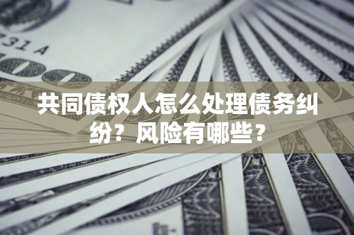 北京共同债权人怎么处理债务纠纷？风险有哪些？