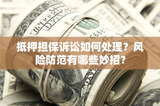 北京抵押担保诉讼如何处理？风险防范有哪些妙招？