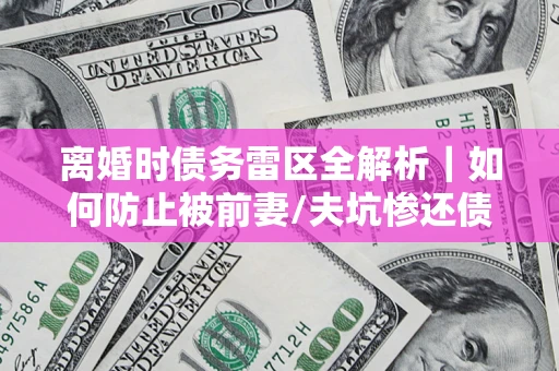北京离婚时债务雷区全解析｜如何防止被前妻/夫坑惨还债？
