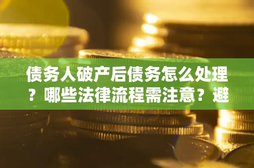 北京债务人破产后债务怎么处理？哪些法律流程需注意？避免踩坑指南