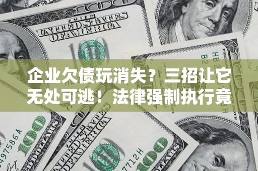北京企业欠债玩消失？三招让它无处可逃！法律强制执行竟比讨债公司还狠？