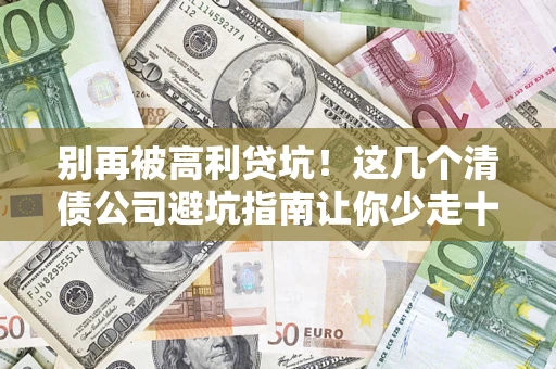 北京别再被高利贷坑！这几个清债公司避坑指南让你少走十年弯路