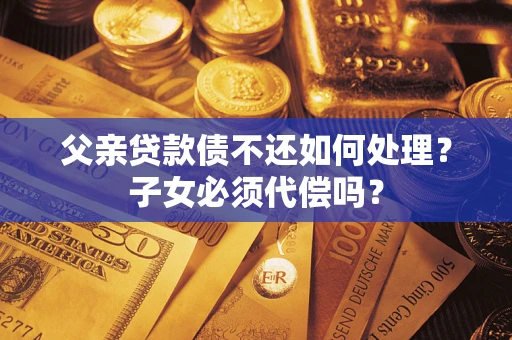 北京父亲贷款债不还如何处理？子女必须代偿吗？