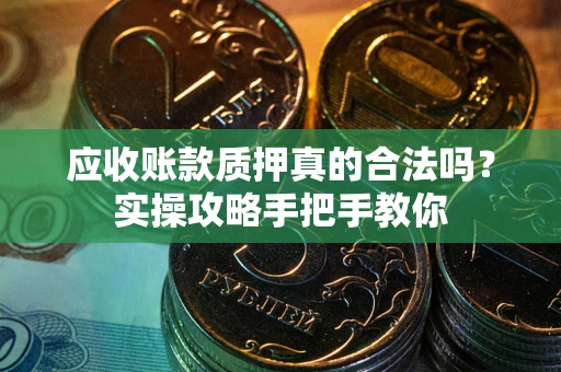 北京应收账款质押真的合法吗？实操攻略手把手教你