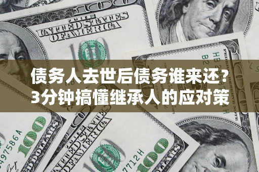 北京债务人去世后债务谁来还？3分钟搞懂继承人的应对策略