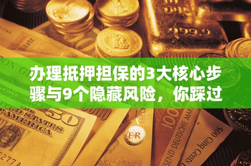 北京办理抵押担保的3大核心步骤与9个隐藏风险，你踩过哪个坑？