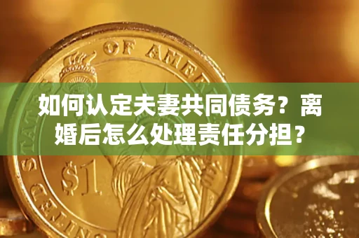 北京如何认定夫妻共同债务？离婚后怎么处理责任分担？