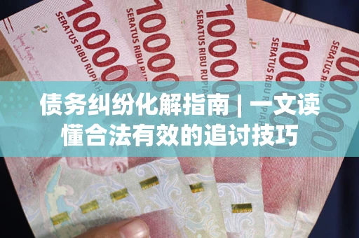 北京债务纠纷化解指南 | 一文读懂合法有效的追讨技巧