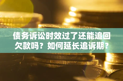 北京债务诉讼时效过了还能追回欠款吗？如何延长追诉期？