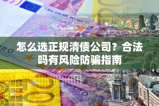 北京怎么选正规清债公司？合法吗有风险防骗指南