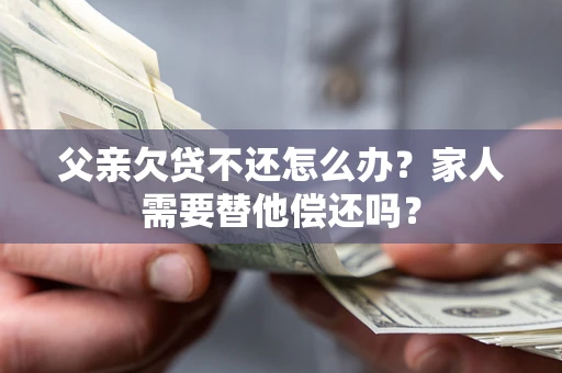 北京父亲欠贷不还怎么办？家人需要替他偿还吗？