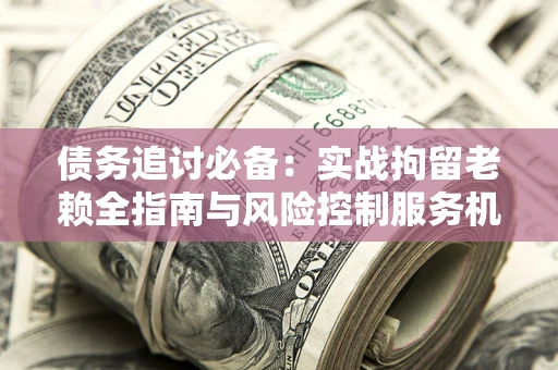 北京债务追讨必备：实战拘留老赖全指南与风险控制服务机构推荐