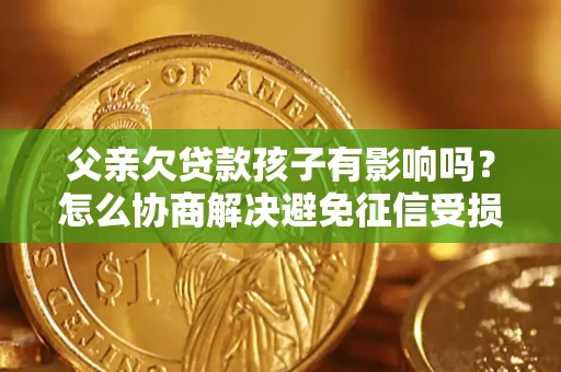 北京父亲欠贷款孩子有影响吗？怎么协商解决避免征信受损？