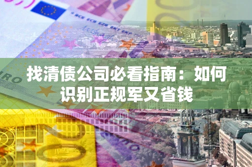北京找清债公司必看指南：如何识别正规军又省钱
