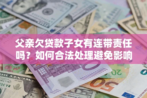 北京父亲欠贷款子女有连带责任吗？如何合法处理避免影响？