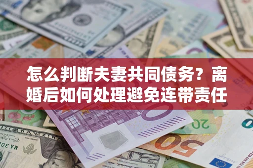 北京怎么判断夫妻共同债务？离婚后如何处理避免连带责任？