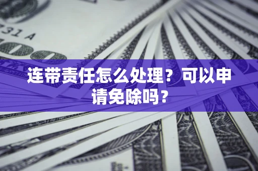 北京连带责任怎么处理？可以申请免除吗？