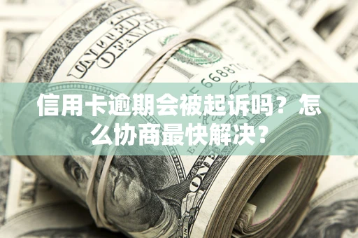 北京信用卡逾期会被起诉吗？怎么协商最快解决？