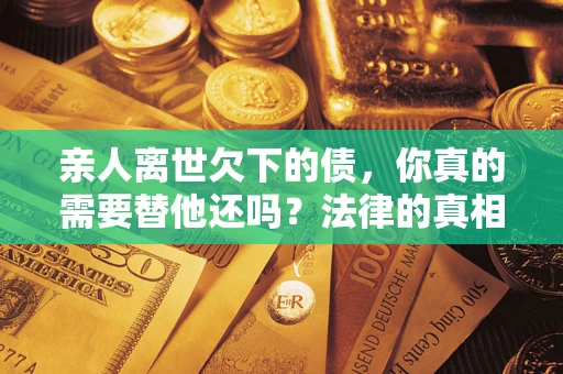 北京亲人离世欠下的债，你真的需要替他还吗？法律的真相或许与你想的不一样