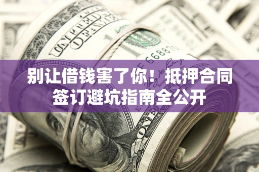 北京别让借钱害了你！抵押合同签订避坑指南全公开